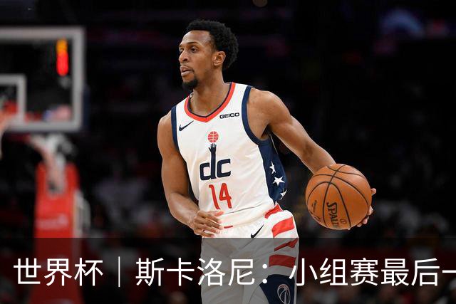 世界杯｜斯卡洛尼：小组赛最后一战梅西不会首发