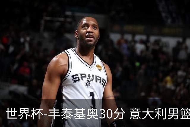 世界杯-丰泰基奥30分 意大利男篮险胜塞尔维亚