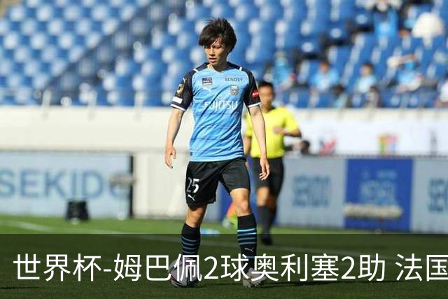 世界杯-姆巴佩2球奥利塞2助 法国4前场各有收获3-0瑞典