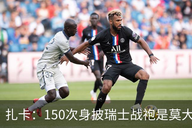 扎卡：150次身披瑞士战袍是莫大荣幸，希望不是最后一次高光表现