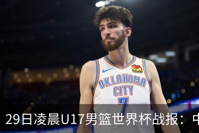 29日凌晨U17男篮世界杯战报：中国男篮跌至第三，亚洲队惨遭三连败