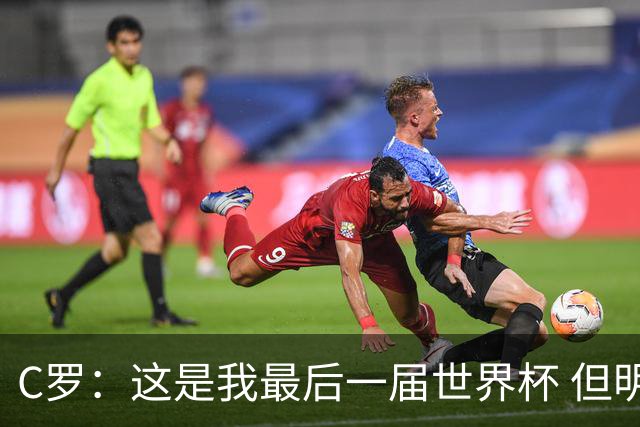 C罗：这是我最后一届世界杯 但明天不会是最后一场比赛